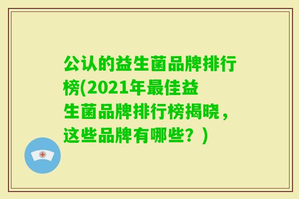 公认的益生菌品牌排行榜(2021年佳益生菌品牌排行榜揭晓,这些品牌有哪些?) 公认的益生菌品牌排行榜(2021年佳益生菌品牌排行榜揭晓,这些品牌有哪些?)