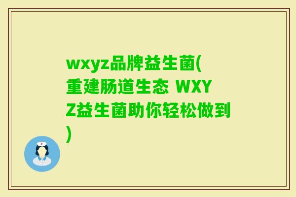 wxyz品牌益生菌(重建肠道生态 WXYZ益生菌助你轻松做到) wxyz品牌益生菌(重建肠道生态 WXYZ益生菌助你轻松做到)