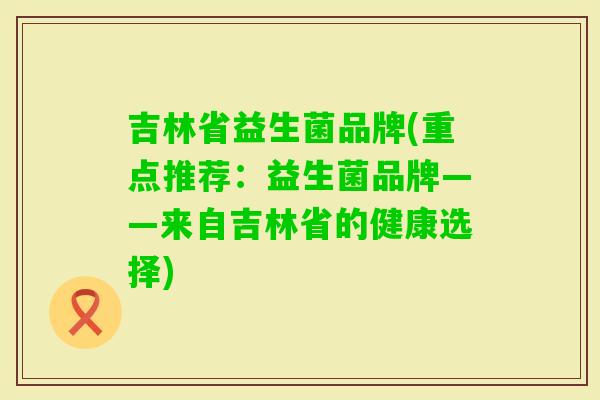 吉林省益生菌品牌(重点推荐:益生菌品牌——来自吉林省的健康选择) 吉林省益生菌品牌(重点推荐:益生菌品牌——来自吉林省的健康选择)