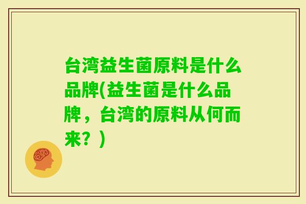 台湾益生菌原料是什么品牌(益生菌是什么品牌,台湾的原料从何而来?) 台湾益生菌原料是什么品牌(益生菌是什么品牌,台湾的原料从何而来?)