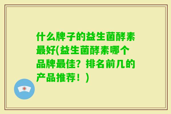 什么牌子的益生菌酵素好(益生菌酵素哪个品牌佳?排名前几的产品推荐!) 什么牌子的益生菌酵素好(益生菌酵素哪个品牌佳?排名前几的产品推荐!)