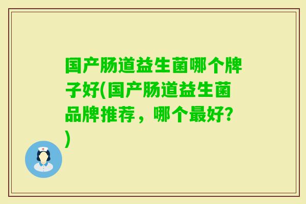 国产肠道益生菌哪个牌子好(国产肠道益生菌品牌推荐，哪个好？)