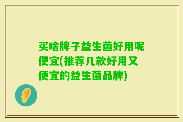 买啥牌子益生菌好用呢便宜(推荐几款好用又便宜的益生菌品牌)