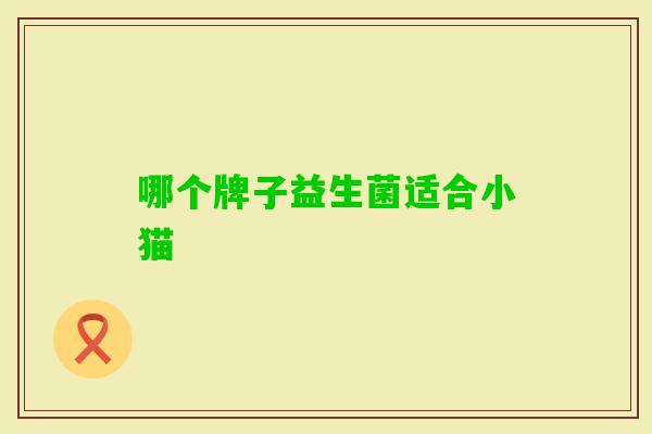 哪个牌子益生菌适合小猫 哪个牌子益生菌适合小猫