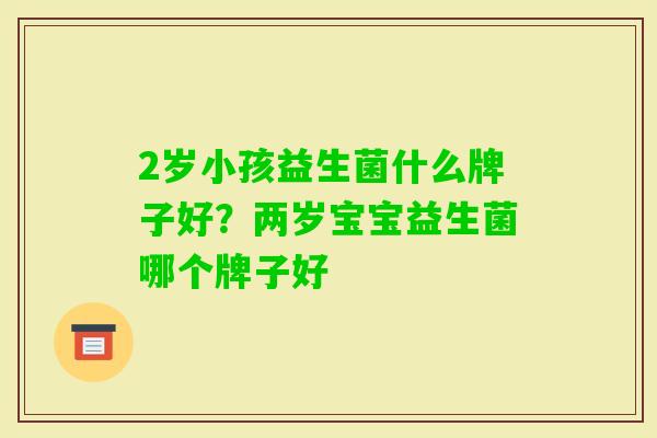 2岁小孩益生菌什么牌子好?两岁宝宝益生菌哪个牌子好 2岁小孩益生菌什么牌子好?两岁宝宝益生菌哪个牌子好