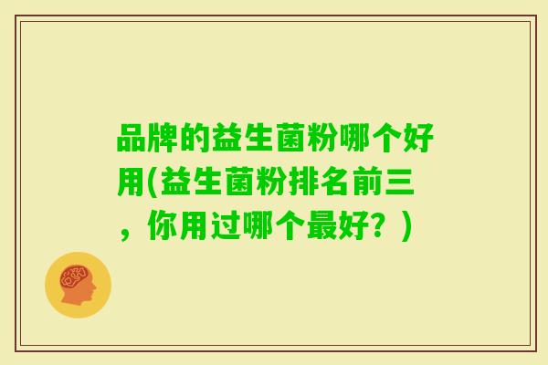品牌的益生菌粉哪个好用(益生菌粉排名前三,你用过哪个好?) 品牌的益生菌粉哪个好用(益生菌粉排名前三,你用过哪个好?)