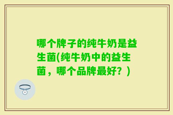哪个牌子的纯牛奶是益生菌(纯牛奶中的益生菌,哪个品牌好?) 哪个牌子的纯牛奶是益生菌(纯牛奶中的益生菌,哪个品牌好?)