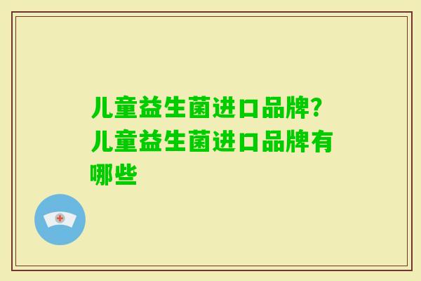 儿童益生菌进口品牌？儿童益生菌进口品牌有哪些