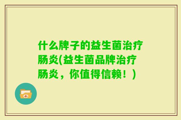 什么牌子的益生菌(益生菌品牌,你值得信赖!) 什么牌子的益生菌(益生菌品牌,你值得信赖!)