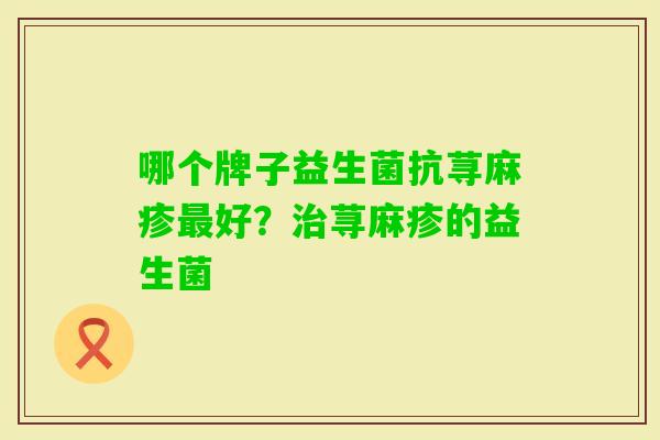 哪个牌子益生菌抗荨麻疹好?荨麻疹的益生菌 哪个牌子益生菌抗荨麻疹好?荨麻疹的益生菌