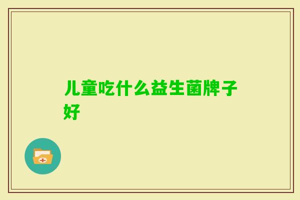 儿童吃什么益生菌牌子好 儿童吃什么益生菌牌子好