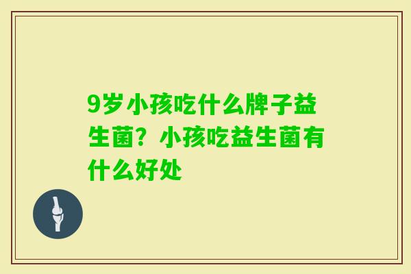 9岁小孩吃什么牌子益生菌?小孩吃益生菌有什么好处 9岁小孩吃什么牌子益生菌?小孩吃益生菌有什么好处