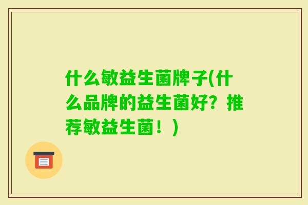 什么敏益生菌牌子(什么品牌的益生菌好？推荐敏益生菌！)