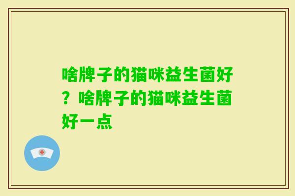 啥牌子的猫咪益生菌好?啥牌子的猫咪益生菌好一点 啥牌子的猫咪益生菌好?啥牌子的猫咪益生菌好一点