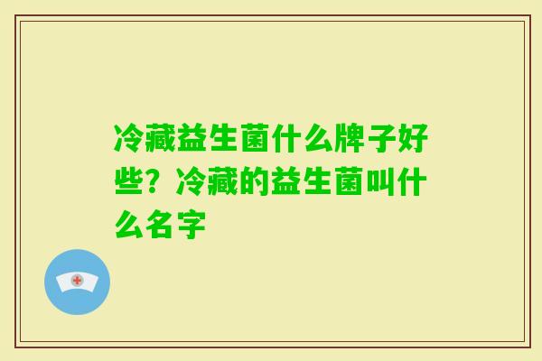 冷藏益生菌什么牌子好些?冷藏的益生菌叫什么名字 冷藏益生菌什么牌子好些?冷藏的益生菌叫什么名字