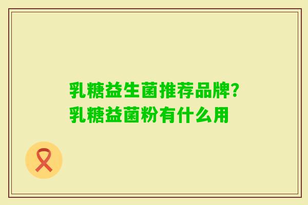 乳糖益生菌推荐品牌?乳糖益菌粉有什么用 乳糖益生菌推荐品牌?乳糖益菌粉有什么用