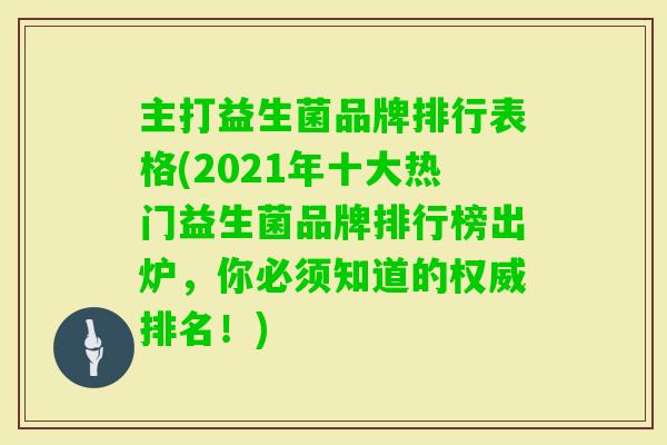 主打益生菌品牌排行表格(2021年十大热门益生菌品牌排行榜出炉,你必须知道的权威排名!) 主打益生菌品牌排行表格(2021年十大热门益生菌品牌排行榜出炉,你必须知道的权威排名!)