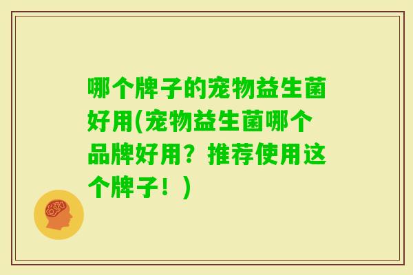 哪个牌子的宠物益生菌好用(宠物益生菌哪个品牌好用?推荐使用这个牌子!) 哪个牌子的宠物益生菌好用(宠物益生菌哪个品牌好用?推荐使用这个牌子!)