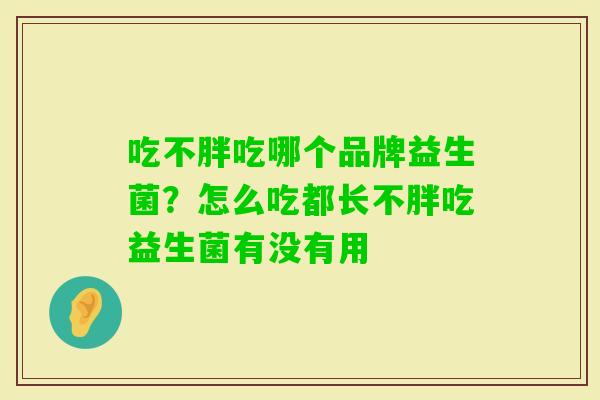 吃不胖吃哪个品牌益生菌?怎么吃都长不胖吃益生菌有没有用 吃不胖吃哪个品牌益生菌?怎么吃都长不胖吃益生菌有没有用