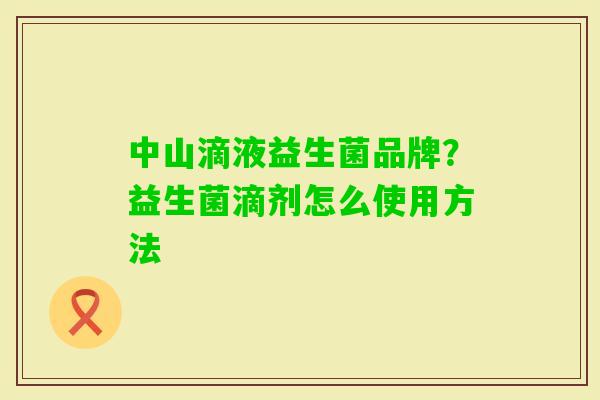 中山滴液益生菌品牌？益生菌滴剂怎么使用方法