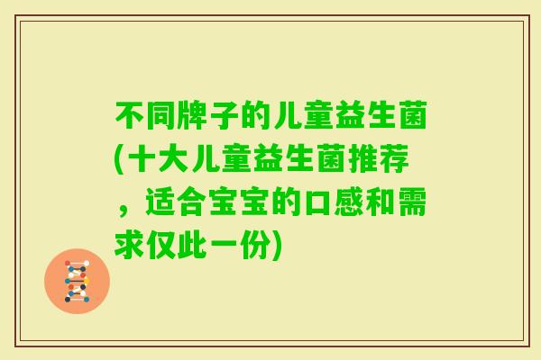 不同牌子的儿童益生菌(十大儿童益生菌推荐,适合宝宝的口感和需求仅此一份) 不同牌子的儿童益生菌(十大儿童益生菌推荐,适合宝宝的口感和需求仅此一份)