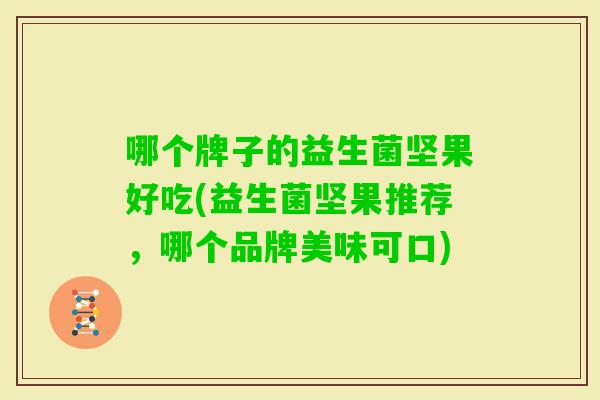 哪个牌子的益生菌坚果好吃(益生菌坚果推荐,哪个品牌美味可口) 哪个牌子的益生菌坚果好吃(益生菌坚果推荐,哪个品牌美味可口)