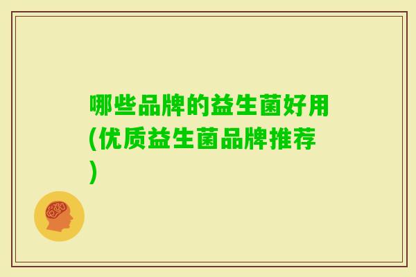 哪些品牌的益生菌好用(优质益生菌品牌推荐) 哪些品牌的益生菌好用(优质益生菌品牌推荐)