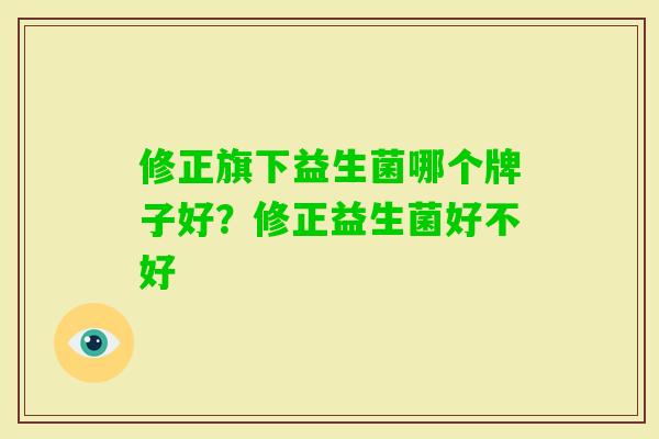 修正旗下益生菌哪个牌子好?修正益生菌好不好 修正旗下益生菌哪个牌子好?修正益生菌好不好