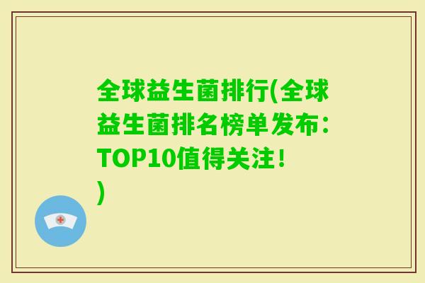 全球益生菌排行(全球益生菌排名榜单发布:TOP10值得关注!) 全球益生菌排行(全球益生菌排名榜单发布:TOP10值得关注!)