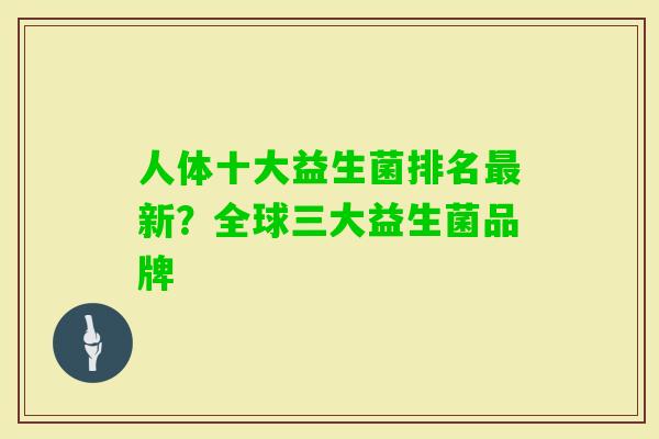 人体十大益生菌排名新?全球三大益生菌品牌 人体十大益生菌排名新?全球三大益生菌品牌