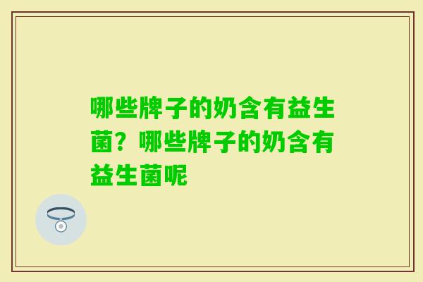 哪些牌子的奶含有益生菌?哪些牌子的奶含有益生菌呢 哪些牌子的奶含有益生菌?哪些牌子的奶含有益生菌呢