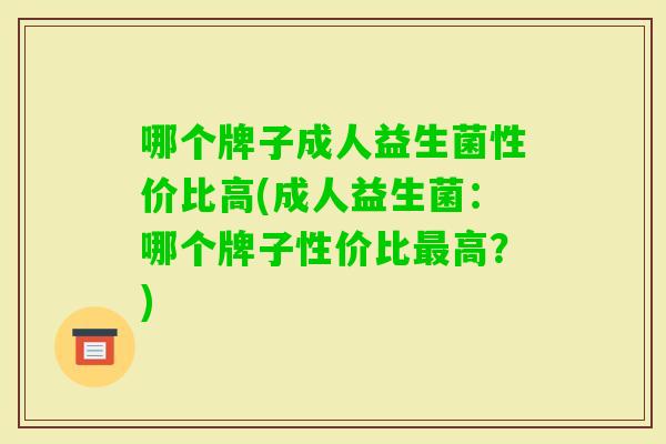 哪个牌子成人益生菌性价比高(成人益生菌：哪个牌子性价比高？)