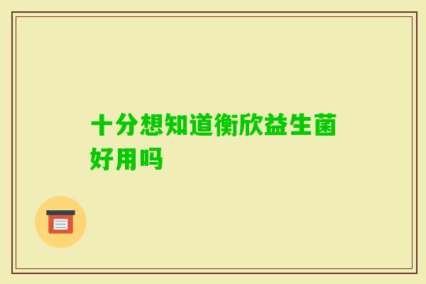 十分想知道衡欣益生菌好用吗 十分想知道衡欣益生菌好用吗