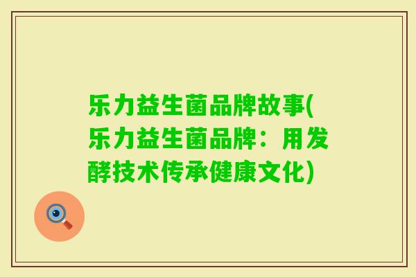 乐力益生菌品牌故事(乐力益生菌品牌:用发酵技术传承健康文化) 乐力益生菌品牌故事(乐力益生菌品牌:用发酵技术传承健康文化)