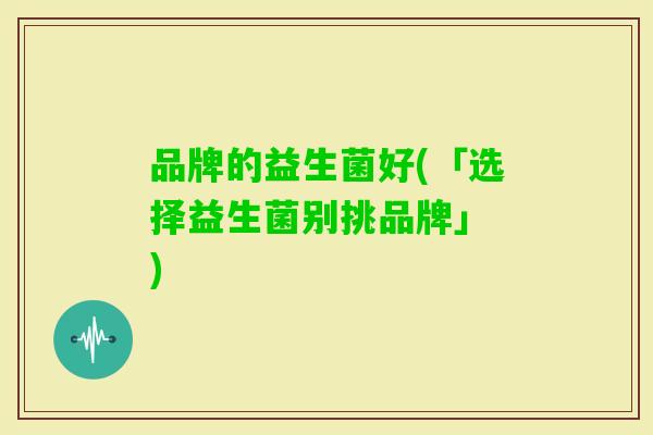 品牌的益生菌好(「选择益生菌别挑品牌」 )