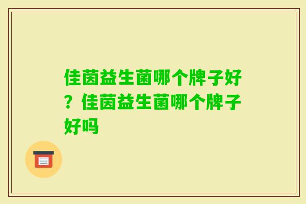 佳茵益生菌哪个牌子好?佳茵益生菌哪个牌子好吗 佳茵益生菌哪个牌子好?佳茵益生菌哪个牌子好吗