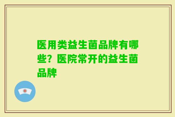 医用类益生菌品牌有哪些?医院常开的益生菌品牌 医用类益生菌品牌有哪些?医院常开的益生菌品牌