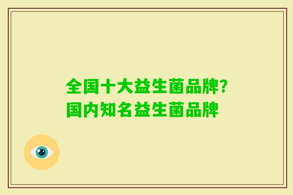 全国十大益生菌品牌?国内知名益生菌品牌 全国十大益生菌品牌?国内知名益生菌品牌