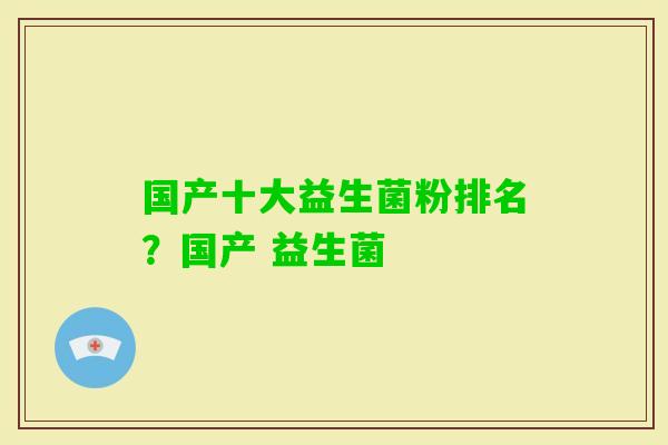 国产十大益生菌粉排名?国产 益生菌 国产十大益生菌粉排名?国产 益生菌