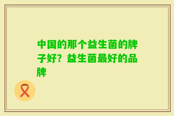 中国的那个益生菌的牌子好？益生菌好的品牌