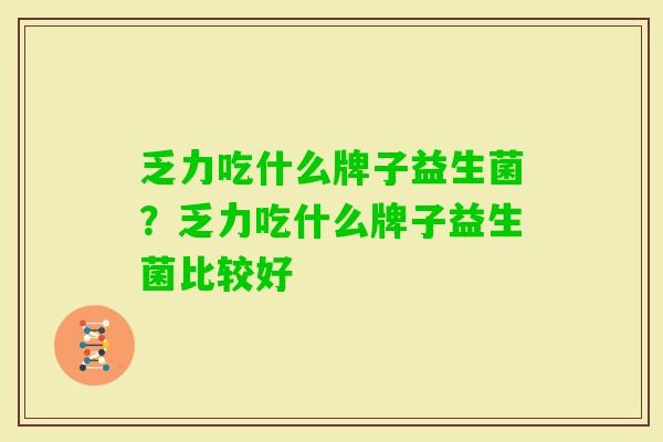 乏力吃什么牌子益生菌?乏力吃什么牌子益生菌比较好 乏力吃什么牌子益生菌?乏力吃什么牌子益生菌比较好
