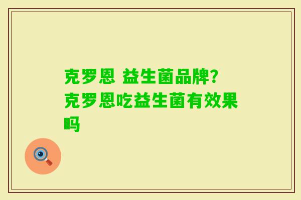 克罗恩 益生菌品牌?克罗恩吃益生菌有效果吗 克罗恩 益生菌品牌?克罗恩吃益生菌有效果吗