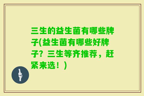 三生的益生菌有哪些牌子(益生菌有哪些好牌子?三生等齐推荐,赶紧来选!) 三生的益生菌有哪些牌子(益生菌有哪些好牌子?三生等齐推荐,赶紧来选!)