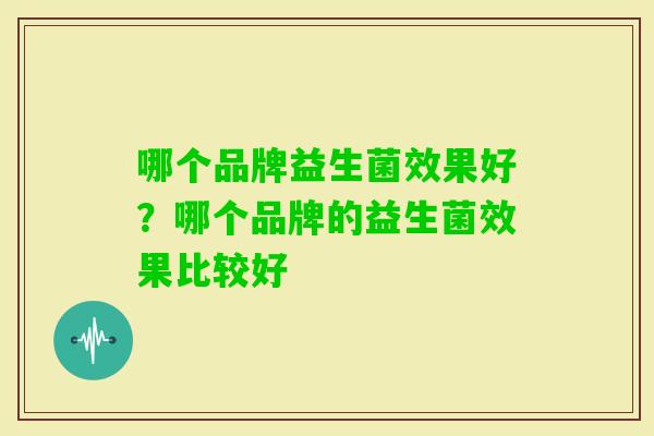 哪个品牌益生菌效果好？哪个品牌的益生菌效果比较好