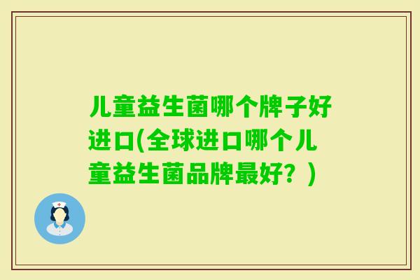 儿童益生菌哪个牌子好进口(全球进口哪个儿童益生菌品牌好?) 儿童益生菌哪个牌子好进口(全球进口哪个儿童益生菌品牌好?)