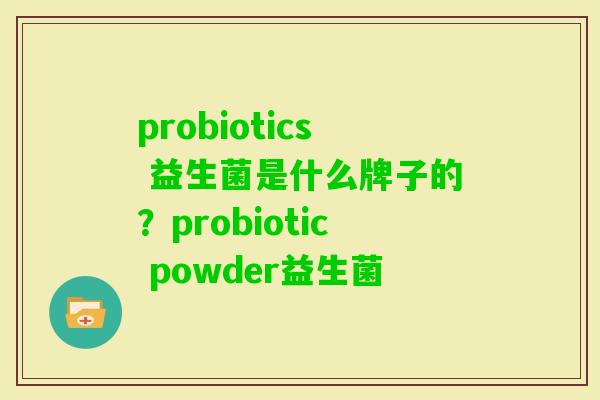 probiotics 益生菌是什么牌子的?probiotic powder益生菌 probiotics 益生菌是什么牌子的?probiotic powder益生菌