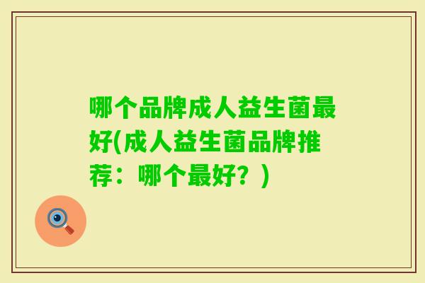 哪个品牌成人益生菌好(成人益生菌品牌推荐:哪个好?) 哪个品牌成人益生菌好(成人益生菌品牌推荐:哪个好?)