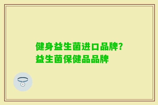 健身益生菌进口品牌?益生菌保健品品牌 健身益生菌进口品牌?益生菌保健品品牌