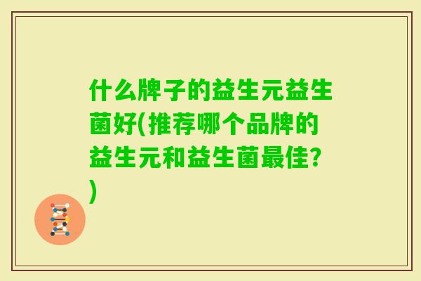 什么牌子的益生元益生菌好(推荐哪个品牌的益生元和益生菌佳?) 什么牌子的益生元益生菌好(推荐哪个品牌的益生元和益生菌佳?)