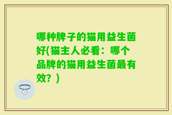 哪种牌子的猫用益生菌好(猫主人必看:哪个品牌的猫用益生菌有效?) 哪种牌子的猫用益生菌好(猫主人必看:哪个品牌的猫用益生菌有效?)